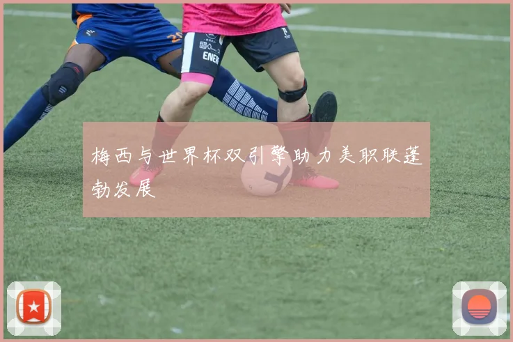 梅西与世界杯双引擎助力美职联蓬勃发展