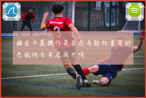 掘金今夏操作是否在考验约基奇的忠诚他会考虑离开吗