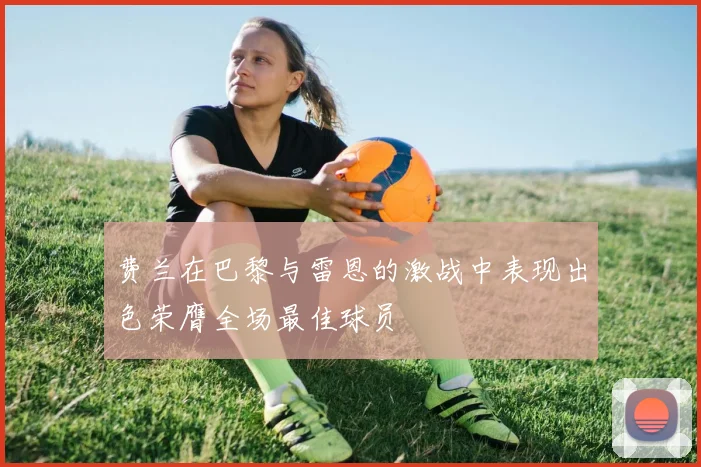 费兰在巴黎与雷恩的激战中表现出色荣膺全场最佳球员