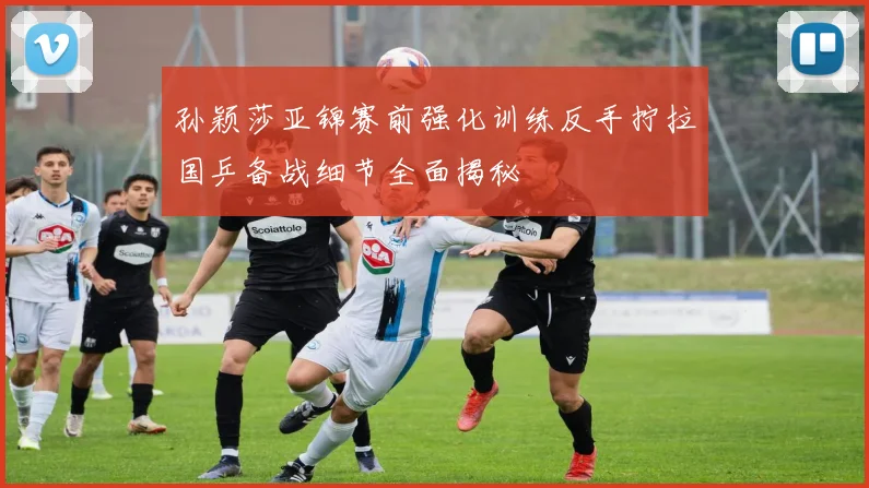 孙颖莎亚锦赛前强化训练反手拧拉国乒备战细节全面揭秘